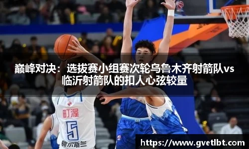 巅峰对决：选拔赛小组赛次轮乌鲁木齐射箭队vs临沂射箭队的扣人心弦较量