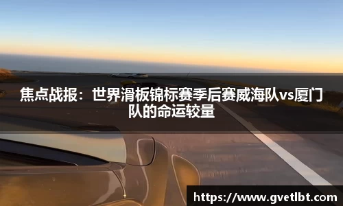 焦点战报：世界滑板锦标赛季后赛威海队vs厦门队的命运较量