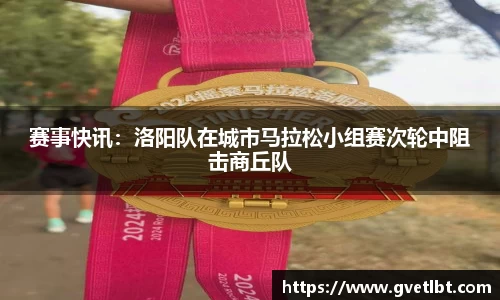 赛事快讯：洛阳队在城市马拉松小组赛次轮中阻击商丘队