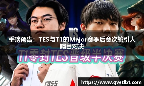 重磅预告：TES与T1的Major赛季后赛次轮引人瞩目对决