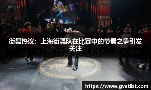 街舞热议：上海街舞队在比赛中的节奏之争引发关注