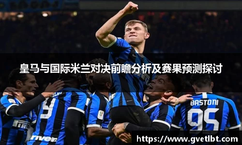 皇马与国际米兰对决前瞻分析及赛果预测探讨