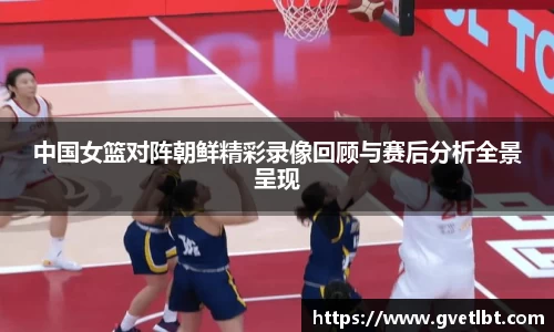 中国女篮对阵朝鲜精彩录像回顾与赛后分析全景呈现
