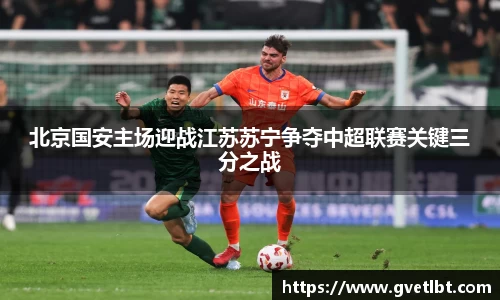北京国安主场迎战江苏苏宁争夺中超联赛关键三分之战